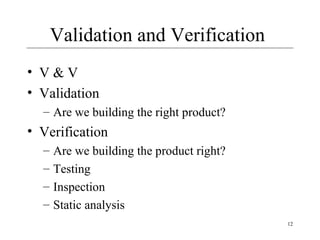 12
Validation and Verification
• V & V
• Validation
– Are we building the right product?
• Verification
– Are we building the product right?
– Testing
– Inspection
– Static analysis
 
