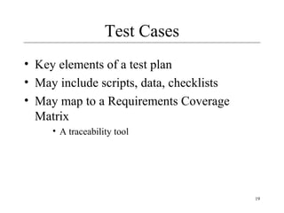 19
Test Cases
• Key elements of a test plan
• May include scripts, data, checklists
• May map to a Requirements Coverage
Matrix
• A traceability tool
 