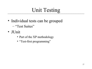 27
Unit Testing
• Individual tests can be grouped
– “Test Suites”
• JUnit
• Part of the XP methodology
• “Test-first programming”
 