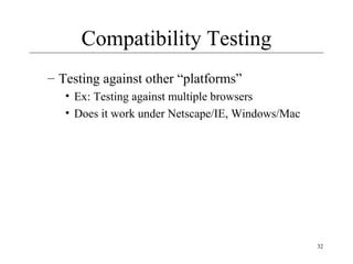 32
Compatibility Testing
– Testing against other “platforms”
• Ex: Testing against multiple browsers
• Does it work under Netscape/IE, Windows/Mac
 