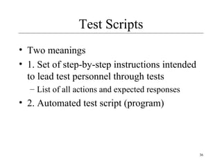 36
Test Scripts
• Two meanings
• 1. Set of step-by-step instructions intended
to lead test personnel through tests
– List of all actions and expected responses
• 2. Automated test script (program)
 