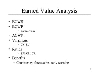 4
Earned Value Analysis
• BCWS
• BCWP
• Earned value
• ACWP
• Variances
• CV, SV
• Ratios
• SPI, CPI. CR
• Benefits
– Consistency, forecasting, early warning
 