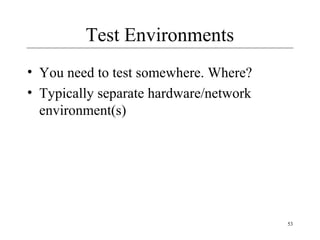 53
Test Environments
• You need to test somewhere. Where?
• Typically separate hardware/network
environment(s)
 