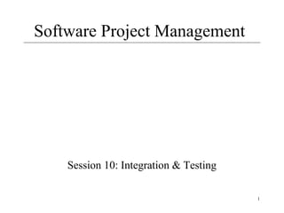1
Software Project Management
Session 10: Integration & Testing
 