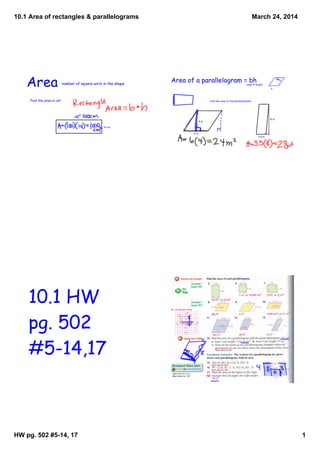 10.1 Area of rectangles & parallelograms
HW pg. 502 #5­14, 17 1
March 24, 2014
Area number of square units in the shape
1m
10 cm
Find the area in cm2
.
4 m
6 m
Area of a parallelogram = bhbase X height
b
h
3.5 in
8 in
Find the area of the parallelograms.
10.1 HW
pg. 502
#5-14,17
 