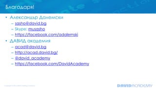 Благодаря!
• Александър Далемски
– sasho@david.bg
– Skype: musasho
– https://facebook.com/adalemski
• ДАВИД академия
– acad@david.bg
– http://acad.david.bg/
– @david_academy
– https://facebook.com/DavidAcademy
 