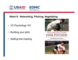 Week 8: Networking, Pitching, Negotiating
•  VC Psychology 101
•  Building your pitch
•  Getting that meeting
 