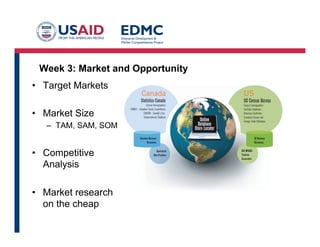 Week 3: Market and Opportunity
•  Target Markets
•  Market Size
–  TAM, SAM, SOM
•  Competitive
Analysis
•  Market research
on the cheap
 