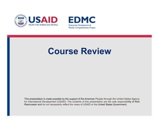 This presentation is made possible by the support of the American People through the United States Agency
for International Development (USAID). The contents of this presentation are the sole responsibility of Rick
Rasmussen and do not necessarily reflect the views of USAID or the United States Government.
Course Review
 