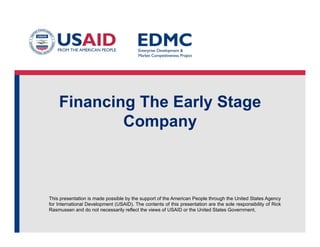 This presentation is made possible by the support of the American People through the United States Agency
for International Development (USAID). The contents of this presentation are the sole responsibility of Rick
Rasmussen and do not necessarily reflect the views of USAID or the United States Government.
Financing The Early Stage
Company
 