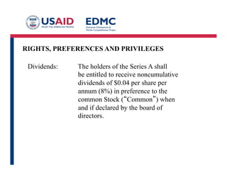 RIGHTS, PREFERENCES AND PRIVILEGES
Dividends: The holders of the Series A shall
be entitled to receive noncumulative
dividends of $0.04 per share per
annum (8%) in preference to the
common Stock (“Common”) when
and if declared by the board of
directors.
 
