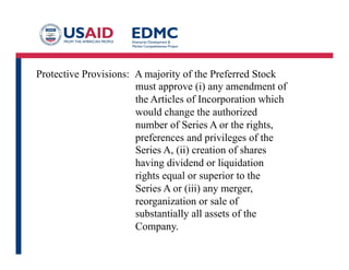 Protective Provisions: A majority of the Preferred Stock
must approve (i) any amendment of
the Articles of Incorporation which
would change the authorized
number of Series A or the rights,
preferences and privileges of the
Series A, (ii) creation of shares
having dividend or liquidation
rights equal or superior to the
Series A or (iii) any merger,
reorganization or sale of
substantially all assets of the
Company.
 