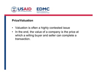 Price/Valuation
•  Valuation is often a highly contested issue
•  In the end, the value of a company is the price at
which a willing buyer and seller can complete a
transaction.
 