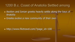 1200 B.c. Coast of Anatolia Settled among
 Aeolien and Ionian greeks heavily settle along the bays of
Anatolia
 Greeks evolve a new community of their own
 http://www.filiztravel.com/?page_id=100
 