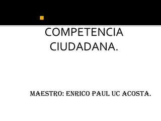 MAPA MENTAL
COMPETENCIA
CIUDADANA.
Maestro: Enrico Paul Uc Acosta.
 