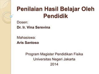 Penilaian Hasil Belajar Oleh
Pendidik
Dosen:
Dr. Ir. Vina Serevina
Mahasiswa:
Aris Santoso
Program Magister Pendidikan Fisika
Universitas Negeri Jakarta
2014
 