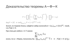 Доказательство теоремы А—Ф—К
𝑃 ≔
𝑣∈𝑉
1 −
𝑒∈𝐸
𝟙 𝑣,𝑒 𝑥 𝑒
𝑝−1
−
𝑒∈𝐸
1 − 𝑥 𝑒
deg 𝑃 = 𝐸 и coef 𝑒∈𝐸 𝑥 𝑒
𝑃 = −1 𝐸 +1
≠ 0.
Значит, по теореме Алона, найдётся набор значений 𝜶 = 𝛼 𝑒 𝑒∈𝐸 ∈ 0,1 𝐸
, такой,
что 𝑃 𝜶 ≠ 0.
При этом для любого 𝑣 ∈ 𝑉 имеем
𝑒∈𝐸
𝟙 𝑣,𝑒 𝛼 𝑒 =
𝑝
0,
иначе, по м. т. Ферма, получилось бы 𝑒∈𝐸 𝟙 𝑣,𝑒 𝛼 𝑒
𝑝−1
=
𝑝
1 ⇒ 𝑃 𝜶 = 0 (в ℤ 𝑝).
 