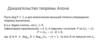 Доказательство теоремы Алона
Пусть deg 𝑃 > 1, и для многочленов меньшей степени утверждение
теоремы выполнено.
Б.о.о. будем считать, что 𝑡1 > 0.
Зафиксируем произвольное 𝑠 ∈ 𝑆1 и поделим с остатком 𝑃 на 𝑥1 − 𝑠 :
𝑃 = 𝑥1 − 𝑠 ⋅ 𝑄 + 𝑅,
где 𝑄 ≢ 0 и deg 𝑥1
𝑅 < deg 𝑥1
𝑥1 − 𝑠 = 1, то есть 𝑅 не зависит от 𝑥1.
 