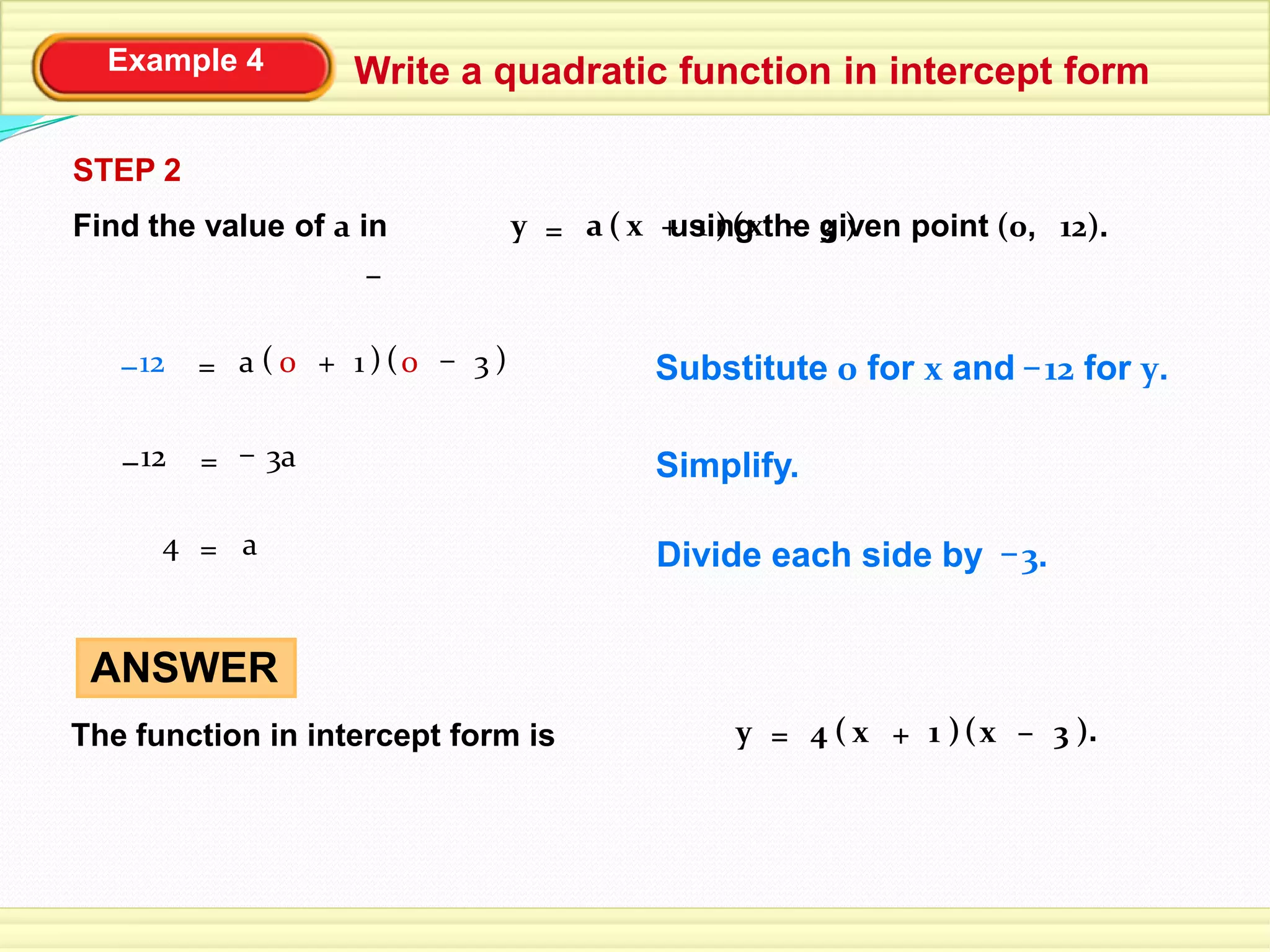 Example 4 Write a quadratic function in intercept form
Find the value of a in using the given point (0, 12).
STEP 2
( )1x= (y +a 3x – )
–
Simplify.12– = 3a–
Divide each side by 3.–4 = a
ANSWER
y =The function in intercept form is ( )1x (+4 3x – ).
Substitute 0 for x and 12 for y.–( )10= ( )+ 30 –12– a
 