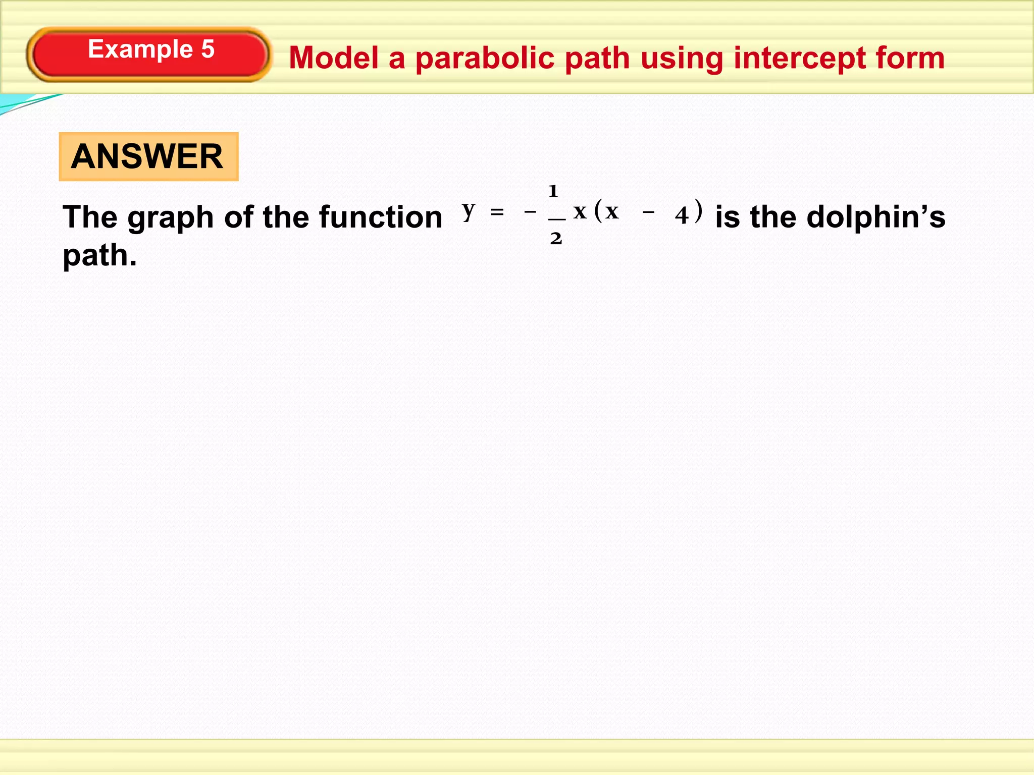 Example 5 Model a parabolic path using intercept form
ANSWER
The graph of the function
path.
is the dolphin’s
2
1
= – (x 4x – )y
 