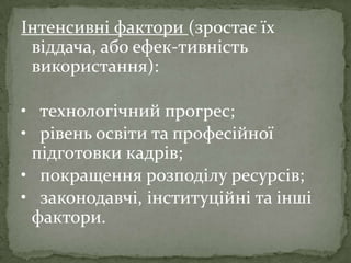Інтенсивні фактори (зростає їх
віддача, або ефек­тивність
використання):
• технологічний прогрес;
• рівень освіти та професійної
підготовки кадрів;
• покращення розподілу ресурсів;
• законодавчі, інституційні та інші
фактори.
 