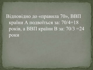 Відповідно до «правила 70», ВВП
країни А подвоїться за: 70/4=18
років, а ВВП країни В за: 70/3 =24
роки
 