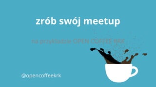 zrób swój meetup
na przykładzie OPEN COFFEE KRK
@opencoffeekrk
 