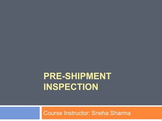 PRE-SHIPMENT
INSPECTION
Course Instructor: Sneha Sharma
 