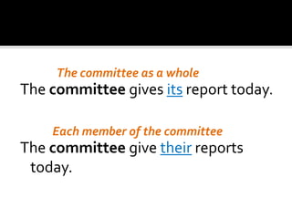 The committee gives its report today.
The committee give their reports
today.
The committee as a whole
Each member of the committee
 