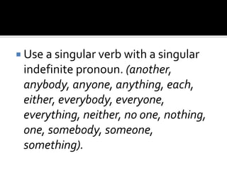  Use a singular verb with a singular
indefinite pronoun. (another,
anybody, anyone, anything, each,
either, everybody, everyone,
everything, neither, no one, nothing,
one, somebody, someone,
something).
 