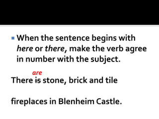  When the sentence begins with
here or there, make the verb agree
in number with the subject.
There is stone, brick and tile
fireplaces in Blenheim Castle.
are
 