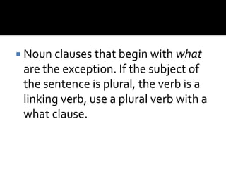  Noun clauses that begin with what
are the exception. If the subject of
the sentence is plural, the verb is a
linking verb, use a plural verb with a
what clause.
 