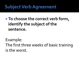  To choose the correct verb form,
identify the subject of the
sentence.
Example:
The first three weeks of basic training
is the worst.
 