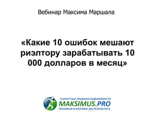 «Какие 10 ошибок мешают
риэлтору зарабатывать 10
000 долларов в месяц»
Вебинар Максима Маршала
 