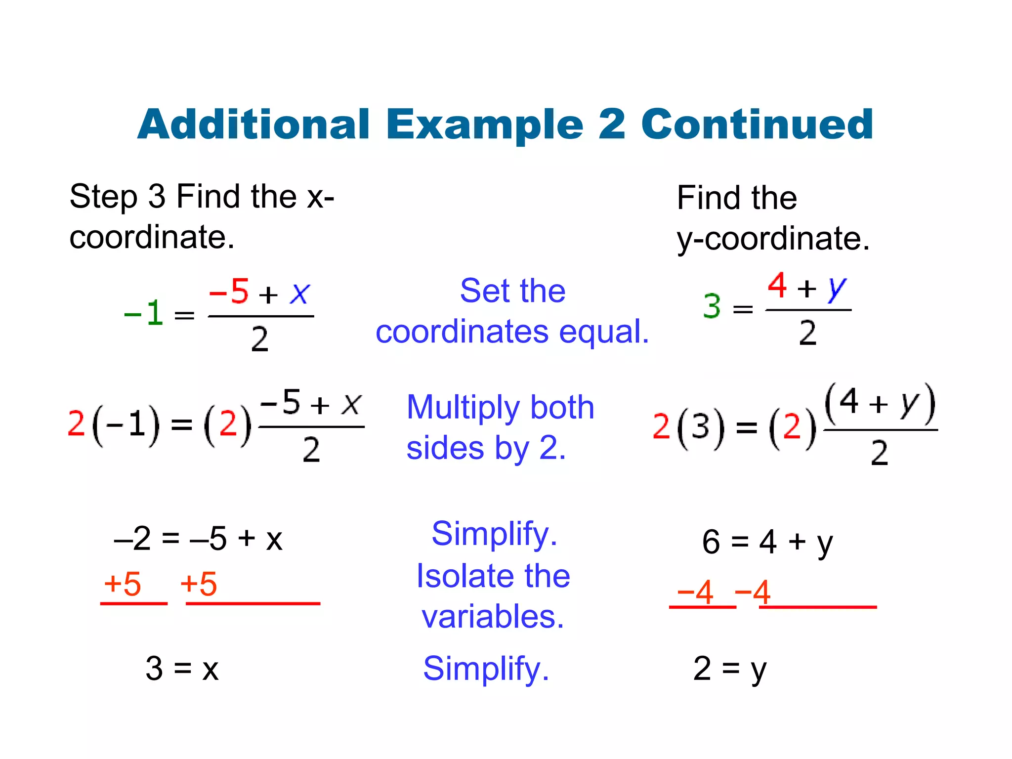 Additional Example 2 Continued
Multiply both
sides by 2.
Isolate the
variables.
–2 = –5 + x
+5 +5
3 = x
6 = 4 + y
−4 −4
Simplify. 2 = y
Set the
coordinates equal.
Step 3 Find the x-
coordinate.
Find the
y-coordinate.
Simplify.
 