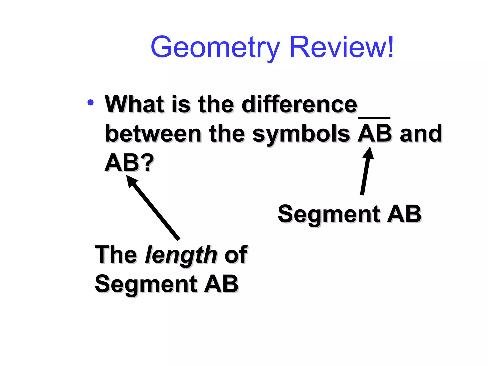 Geometry Review!
• What is the differenceWhat is the difference
between the symbols AB andbetween the symbols AB and
AB?AB?
Segment ABSegment AB
TheThe lengthlength ofof
Segment ABSegment AB
 