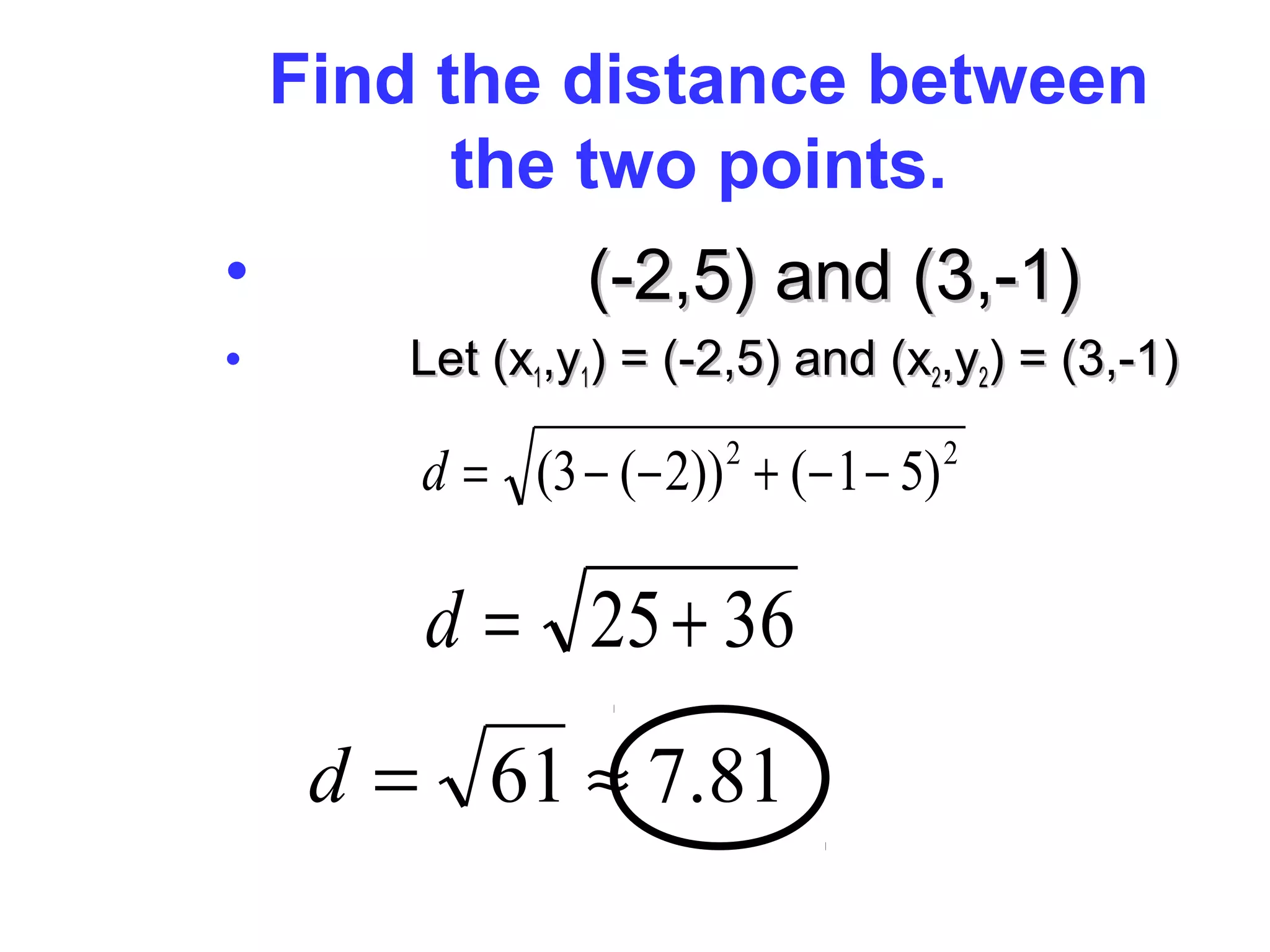Find the distance between
the two points.
• (-2,5) and (3,-1)(-2,5) and (3,-1)
• Let (xLet (x11,y,y11) = (-2,5) and (x) = (-2,5) and (x22,y,y22) = (3,-1)) = (3,-1)
22
)51())2(3( −−+−−=d
3625+=d
81.761 ≈=d
 
