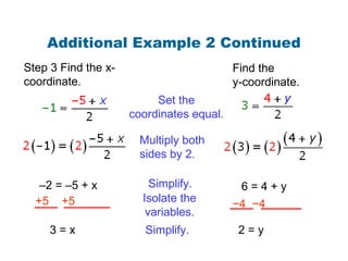 Additional Example 2 Continued
Multiply both
sides by 2.
Isolate the
variables.
–2 = –5 + x
+5 +5
3 = x
6 = 4 + y
−4 −4
Simplify. 2 = y
Set the
coordinates equal.
Step 3 Find the x-
coordinate.
Find the
y-coordinate.
Simplify.
 