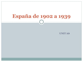 UNIT 10
España de 1902 a 1939
 
