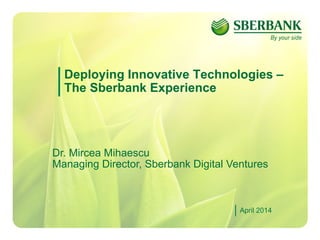 1
Deploying Innovative Technologies –
The Sberbank Experience
April 2014
Dr. Mircea Mihaescu
Managing Director, Sberbank Digital Ventures
 