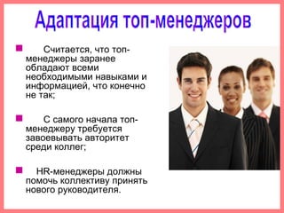  Считается, что топ-
менеджеры заранее
обладают всеми
необходимыми навыками и
информацией, что конечно
не так;
 С самого начала топ-
менеджеру требуется
завоевывать авторитет
среди коллег;
 HR-менеджеры должны
помочь коллективу принять
нового руководителя.
 