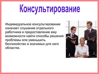 Индивидуальное консультирование
означает слушание отдельного
работника и предоставление ему
возможности найти способы решения
проблемы или уменьшить
беспокойство в значимых для него
областях.
 