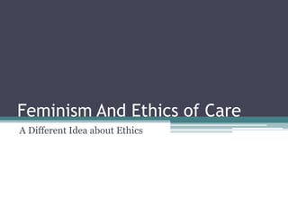 Feminism And Ethics of Care
A Different Idea about Ethics
 