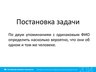 Постановка задачи
По двум упоминаниям с одинаковым ФИО
определить насколько вероятно, что они об
одном и том же человеке.
 