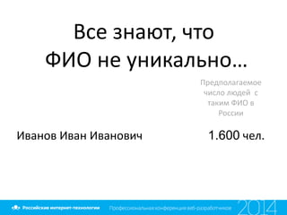 Все знают, что
ФИО не уникально…
Иванов Иван Иванович 1.600 чел.
Предполагаемое
число людей с
таким ФИО в
России
 