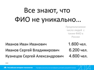 Все знают, что
ФИО не уникально…
Иванов Иван Иванович 1.600 чел.
Иванов Сергей Владимирович 6.200 чел.
Кузнецов Сергей Александрович 4.600 чел.
…
Предполагаемое
число людей с
таким ФИО в
России
 