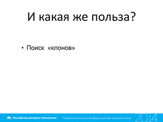 И какая же польза?
• Поиск «клонов»
 