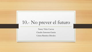 10.- No prever el futuro
Nancy Velez Cuevas
Claudia Zamoran García
Celene Ramírez Dávalos
 