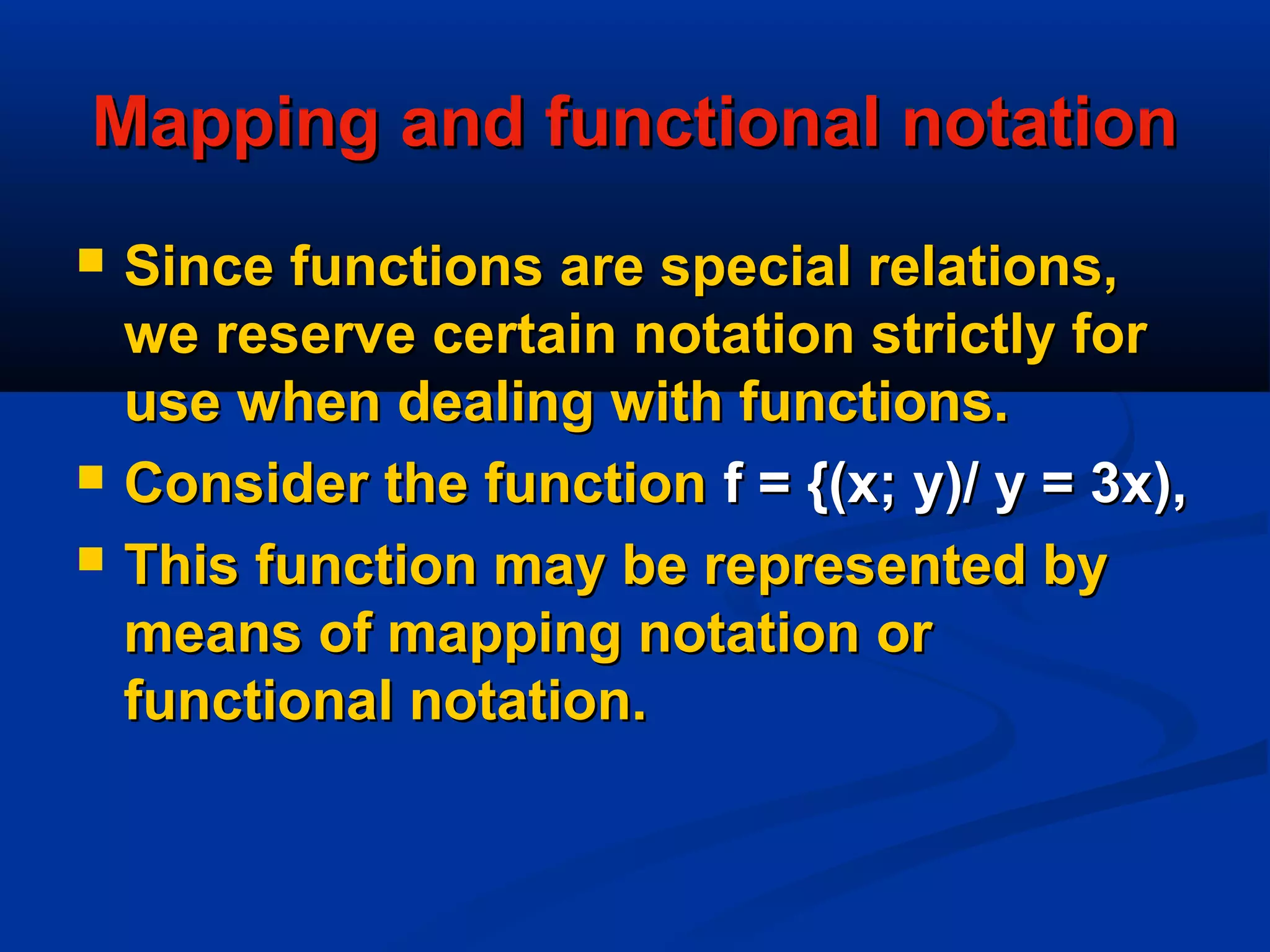 MappingMapping and functional notationand functional notation
 Since functions are special relations,Since functions are special relations,
we reserve certain notation strictly forwe reserve certain notation strictly for
use when dealing with functions.use when dealing with functions.
 Consider the functionConsider the function f = {(x; y)/ y = 3x),f = {(x; y)/ y = 3x),
 This function may be represented byThis function may be represented by
means of mapping notation ormeans of mapping notation or
functional notation.functional notation.
 