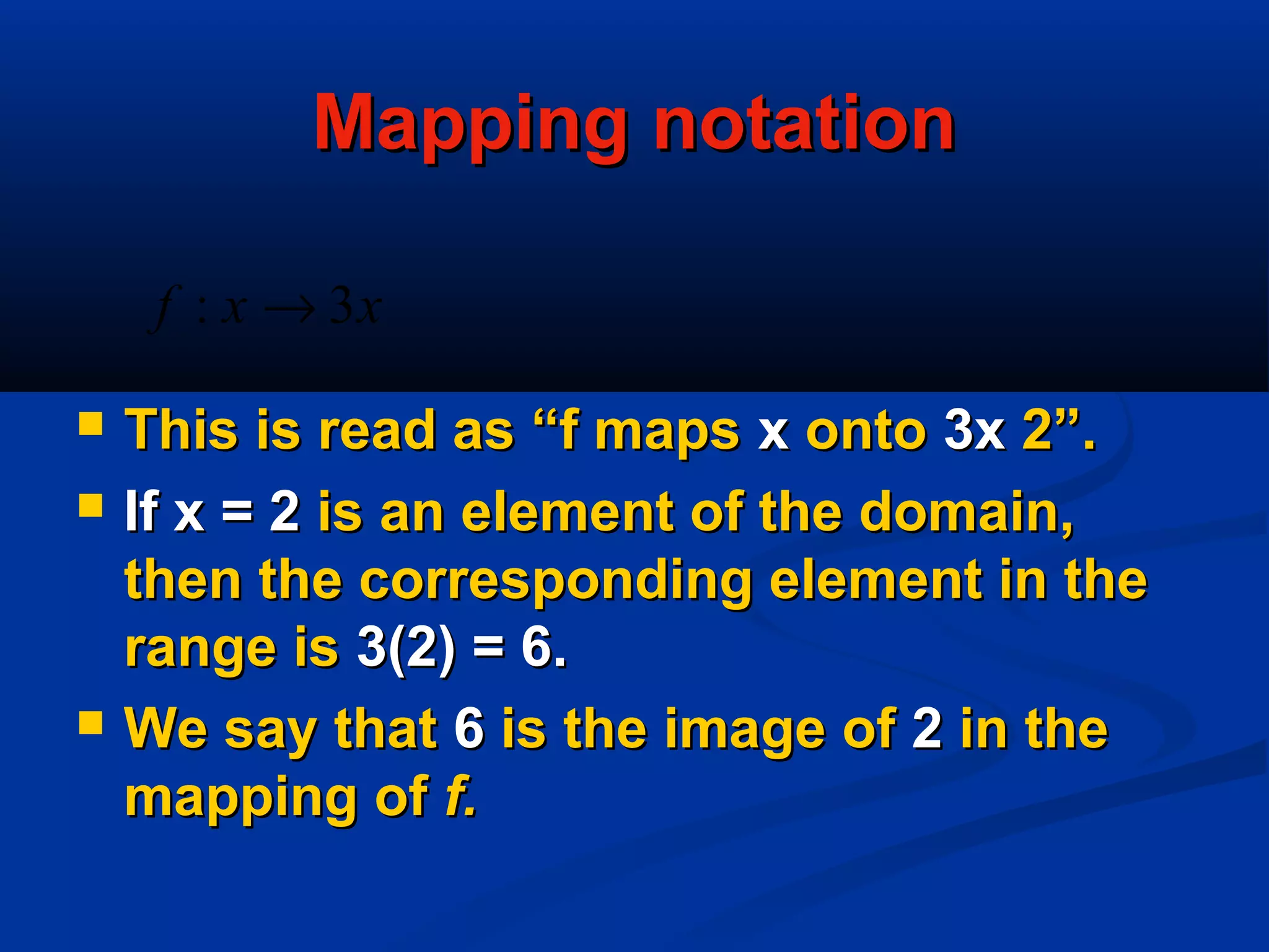 Mapping notationMapping notation
 This is read as “f mapsThis is read as “f maps xx ontoonto 3x3x 2”.2”.
 If x = 2If x = 2 is an element of the domain,is an element of the domain,
then the corresponding element in thethen the corresponding element in the
range isrange is 3(2) = 6.3(2) = 6.
 We say thatWe say that 66 is the image ofis the image of 22 in thein the
mapping ofmapping of f.f.
xxf 3: →
 